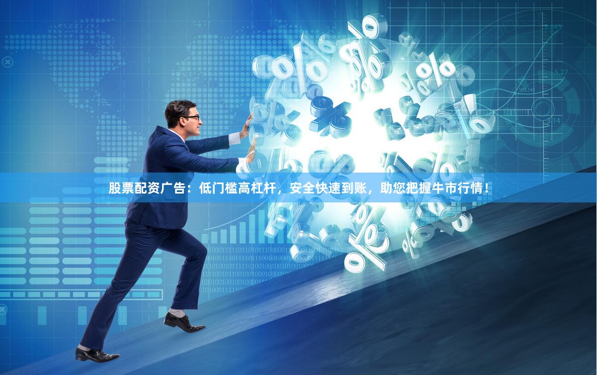 股票配资广告：低门槛高杠杆，安全快速到账，助您把握牛市行情！