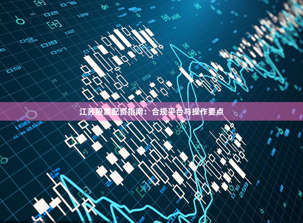 江苏股票配资指南：合规平台与操作要点