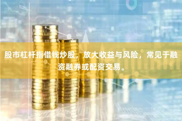 股市杠杆指借钱炒股，放大收益与风险，常见于融资融券或配资交易。