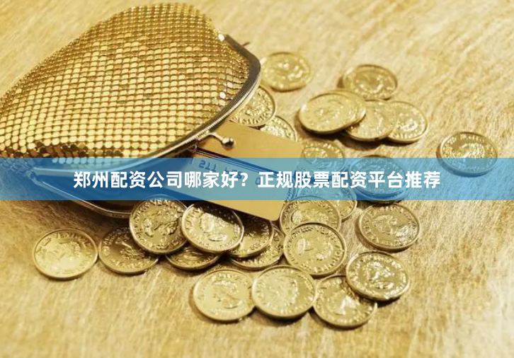 郑州配资公司哪家好？正规股票配资平台推荐