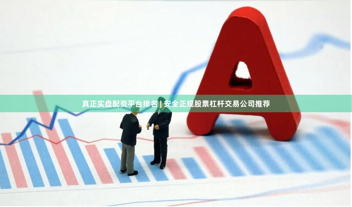 真正实盘配资平台排名 | 安全正规股票杠杆交易公司推荐
