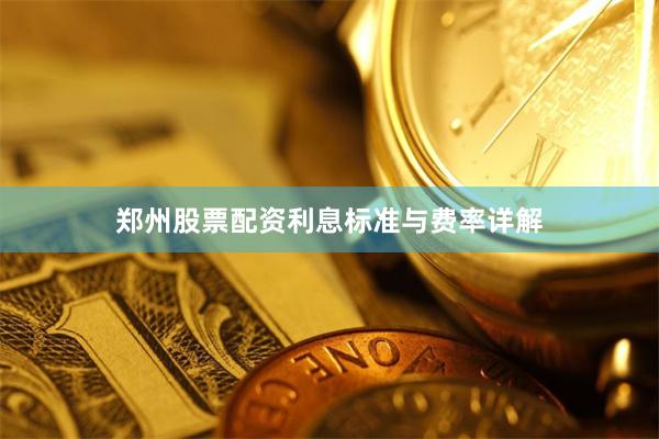 郑州股票配资利息标准与费率详解