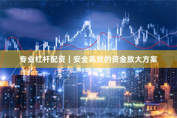 专业杠杆配资｜安全高效的资金放大方案