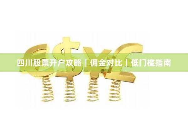四川股票开户攻略｜佣金对比｜低门槛指南