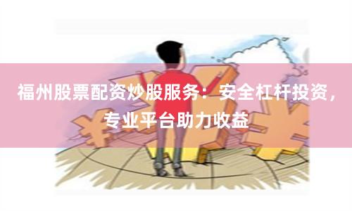 福州股票配资炒股服务：安全杠杆投资，专业平台助力收益