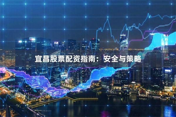 宜昌股票配资指南：安全与策略