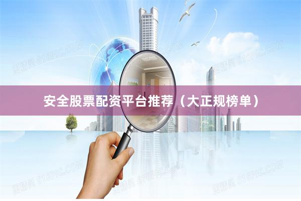 安全股票配资平台推荐（大正规榜单）