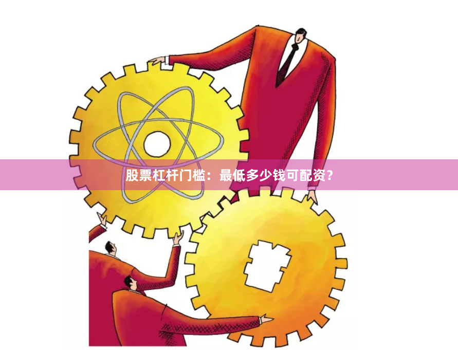 股票杠杆门槛：最低多少钱可配资？