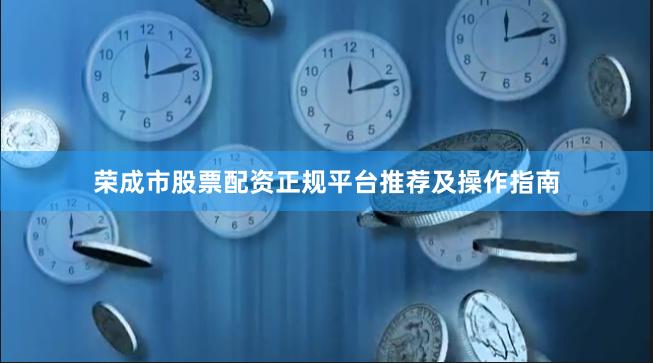荣成市股票配资正规平台推荐及操作指南