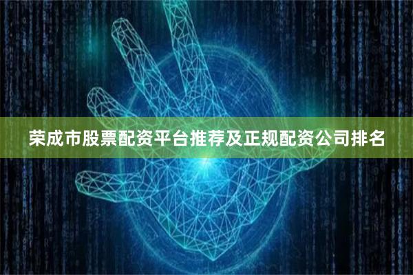 荣成市股票配资平台推荐及正规配资公司排名