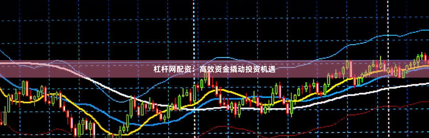 杠杆网配资：高效资金撬动投资机遇