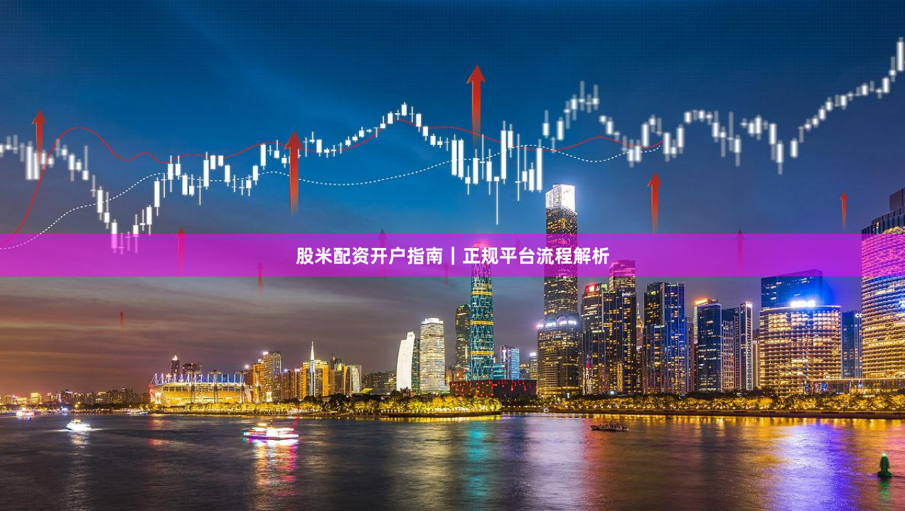 股米配资开户指南｜正规平台流程解析