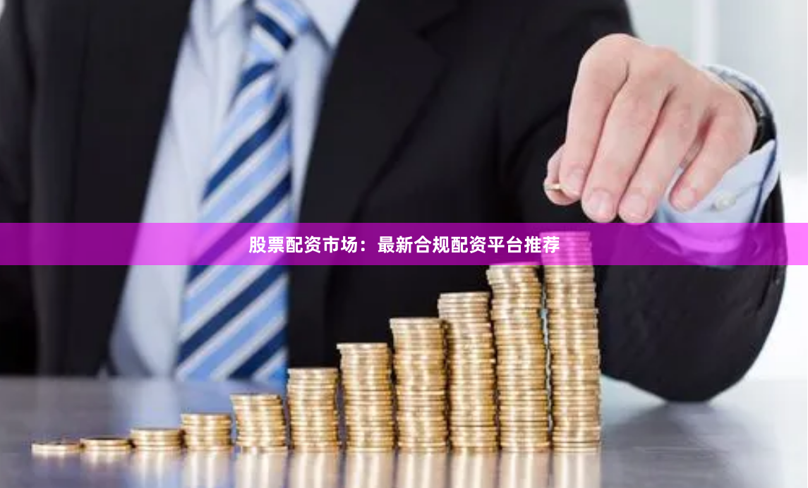 股票配资市场：最新合规配资平台推荐