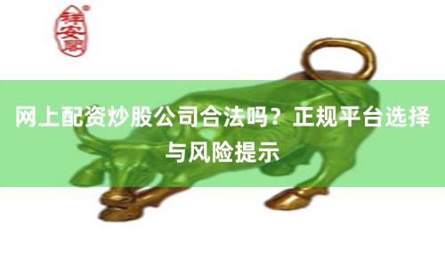 网上配资炒股公司合法吗？正规平台选择与风险提示