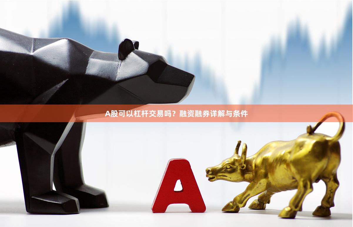 A股可以杠杆交易吗？融资融券详解与条件