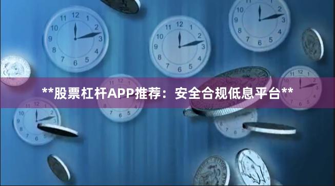 **股票杠杆APP推荐：安全合规低息平台**