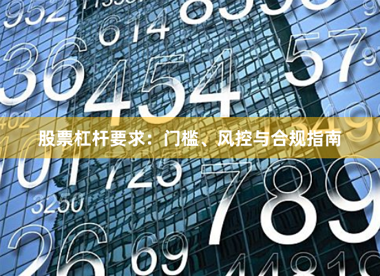 股票杠杆要求：门槛、风控与合规指南