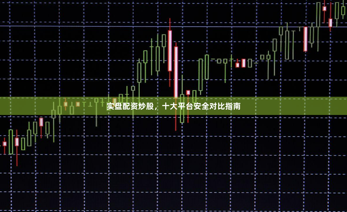 实盘配资炒股，十大平台安全对比指南