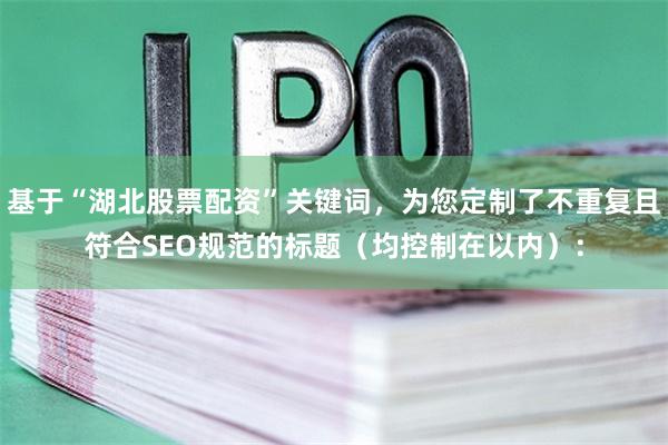 基于“湖北股票配资”关键词，为您定制了不重复且符合SEO规范的标题（均控制在以内）：