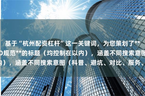 基于“杭州配资杠杆”这一关键词，为您策划了**不重复**且**符合SEO规范**的标题（均控制在以内），涵盖不同搜索意图（科普、避坑、对比、服务、教程）：
