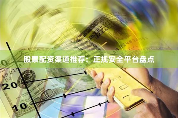 股票配资渠道推荐：正规安全平台盘点
